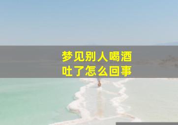 梦见别人喝酒吐了怎么回事