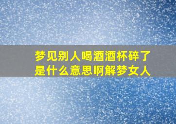 梦见别人喝酒酒杯碎了是什么意思啊解梦女人