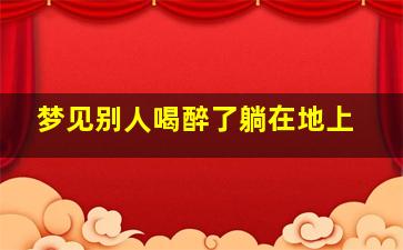 梦见别人喝醉了躺在地上