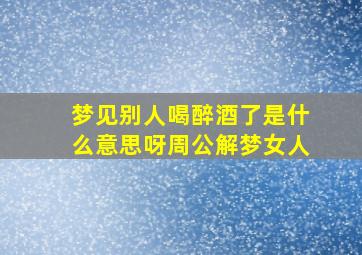 梦见别人喝醉酒了是什么意思呀周公解梦女人