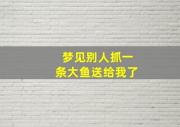 梦见别人抓一条大鱼送给我了