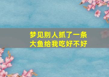 梦见别人抓了一条大鱼给我吃好不好