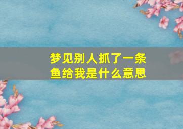 梦见别人抓了一条鱼给我是什么意思