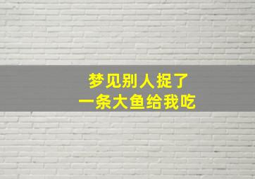 梦见别人捉了一条大鱼给我吃