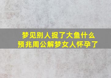 梦见别人捉了大鱼什么预兆周公解梦女人怀孕了