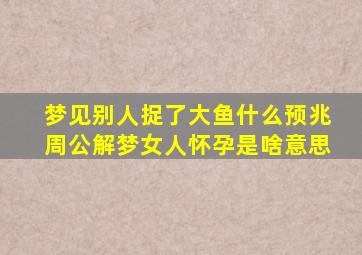 梦见别人捉了大鱼什么预兆周公解梦女人怀孕是啥意思