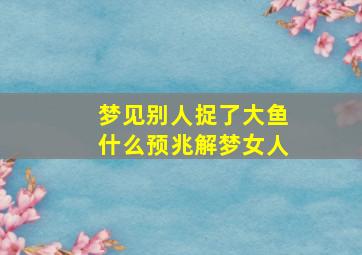 梦见别人捉了大鱼什么预兆解梦女人