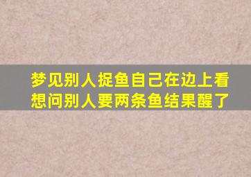 梦见别人捉鱼自己在边上看想问别人要两条鱼结果醒了