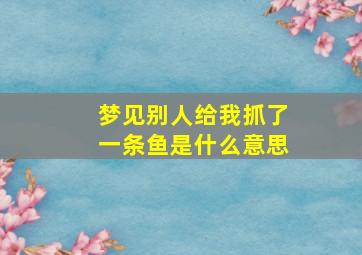 梦见别人给我抓了一条鱼是什么意思