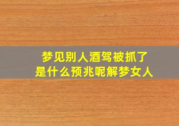 梦见别人酒驾被抓了是什么预兆呢解梦女人