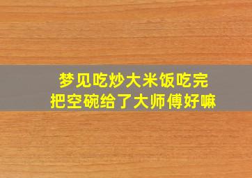 梦见吃炒大米饭吃完把空碗给了大师傅好嘛