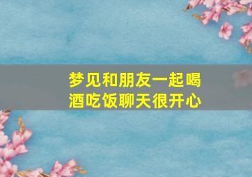 梦见和朋友一起喝酒吃饭聊天很开心