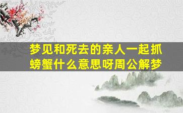 梦见和死去的亲人一起抓螃蟹什么意思呀周公解梦