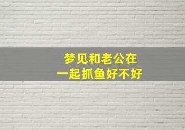 梦见和老公在一起抓鱼好不好