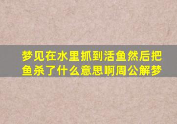 梦见在水里抓到活鱼然后把鱼杀了什么意思啊周公解梦