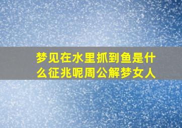 梦见在水里抓到鱼是什么征兆呢周公解梦女人