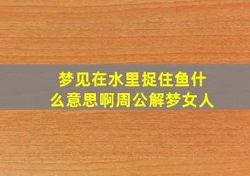 梦见在水里捉住鱼什么意思啊周公解梦女人