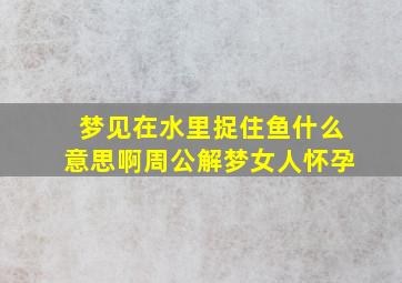 梦见在水里捉住鱼什么意思啊周公解梦女人怀孕