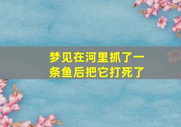 梦见在河里抓了一条鱼后把它打死了