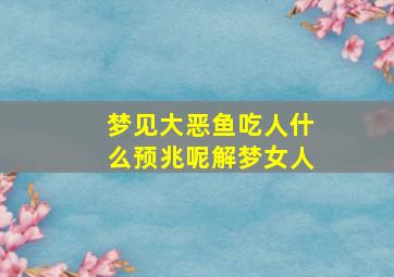 梦见大恶鱼吃人什么预兆呢解梦女人