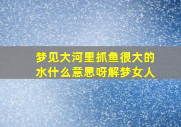 梦见大河里抓鱼很大的水什么意思呀解梦女人