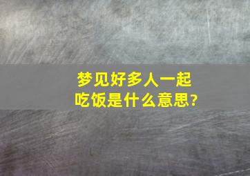 梦见好多人一起吃饭是什么意思?