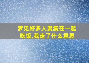 梦见好多人聚集在一起吃饭,我走了什么意思