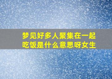 梦见好多人聚集在一起吃饭是什么意思呀女生