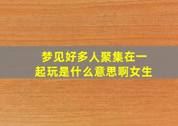 梦见好多人聚集在一起玩是什么意思啊女生