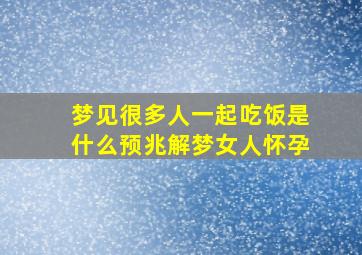 梦见很多人一起吃饭是什么预兆解梦女人怀孕