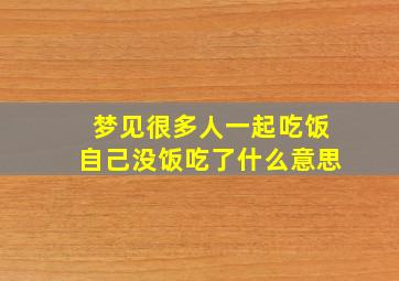 梦见很多人一起吃饭自己没饭吃了什么意思