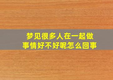 梦见很多人在一起做事情好不好呢怎么回事