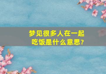 梦见很多人在一起吃饭是什么意思?