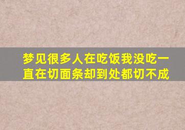 梦见很多人在吃饭我没吃一直在切面条却到处都切不成