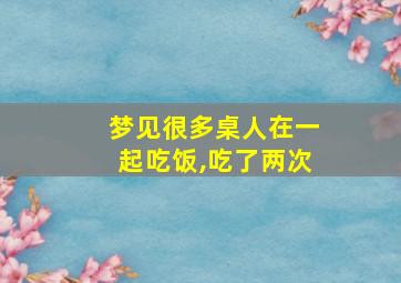 梦见很多桌人在一起吃饭,吃了两次