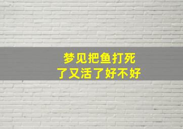 梦见把鱼打死了又活了好不好