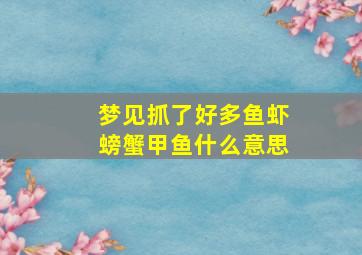 梦见抓了好多鱼虾螃蟹甲鱼什么意思