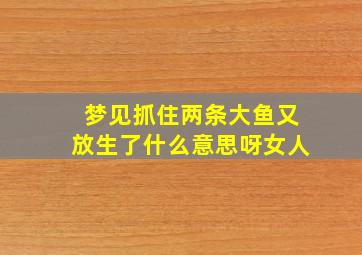 梦见抓住两条大鱼又放生了什么意思呀女人