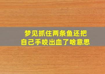 梦见抓住两条鱼还把自己手咬出血了啥意思