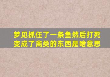 梦见抓住了一条鱼然后打死变成了禽类的东西是啥意思