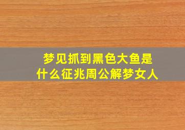 梦见抓到黑色大鱼是什么征兆周公解梦女人