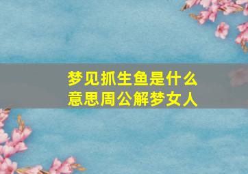 梦见抓生鱼是什么意思周公解梦女人