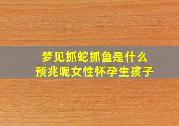 梦见抓蛇抓鱼是什么预兆呢女性怀孕生孩子