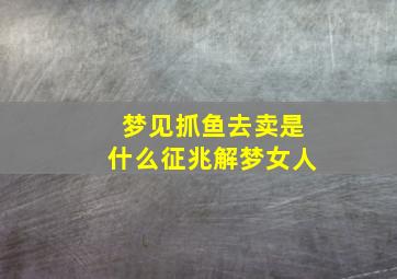 梦见抓鱼去卖是什么征兆解梦女人