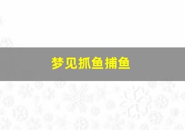 梦见抓鱼捕鱼