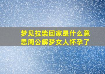 梦见拉柴回家是什么意思周公解梦女人怀孕了