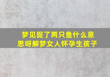 梦见捉了两只鱼什么意思呀解梦女人怀孕生孩子