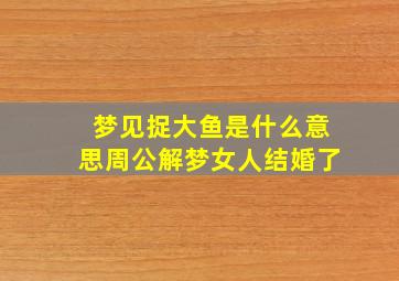 梦见捉大鱼是什么意思周公解梦女人结婚了