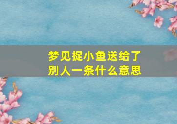 梦见捉小鱼送给了别人一条什么意思