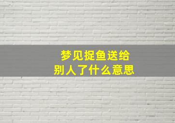 梦见捉鱼送给别人了什么意思